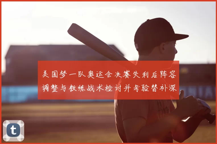 美国梦一队奥运会决赛失利后阵容调整与教练战术检讨并考验替补深度