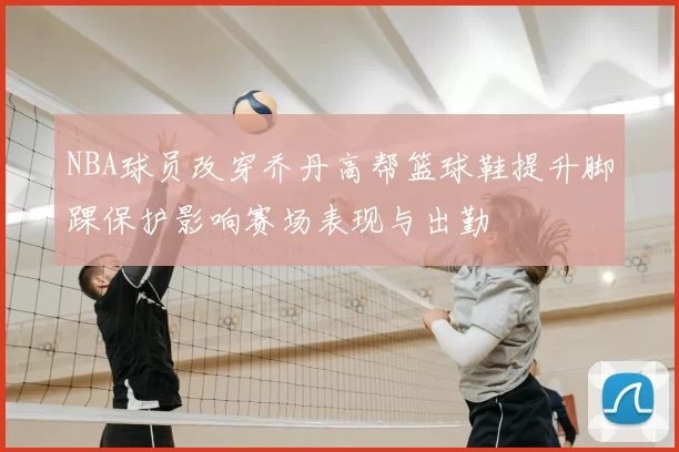 NBA球员改穿乔丹高帮篮球鞋提升脚踝保护影响赛场表现与出勤