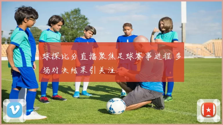 球探比分直播聚焦足球赛事进程 多场对决结果引关注