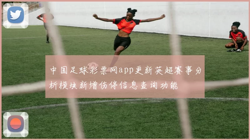 中国足球彩票网app更新英超赛事分析模块新增伤停信息查询功能