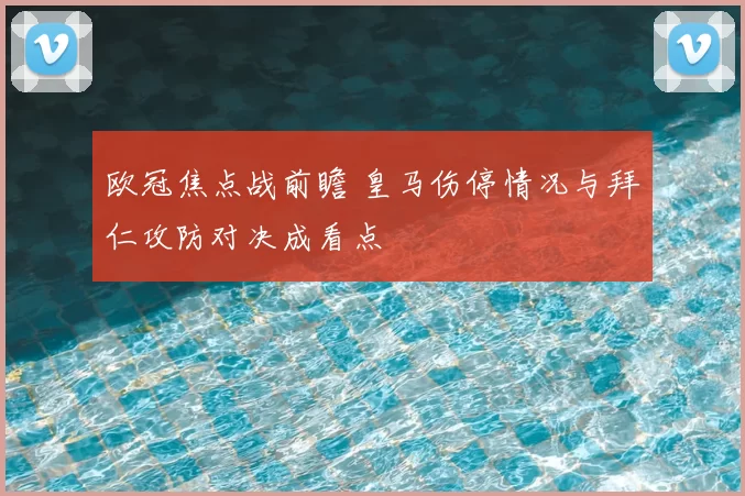 欧冠焦点战前瞻 皇马伤停情况与拜仁攻防对决成看点