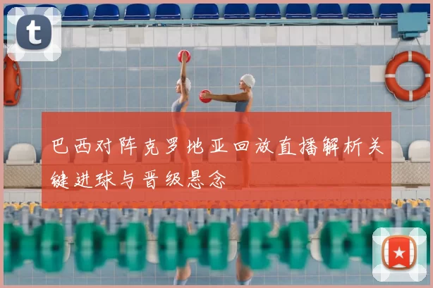 巴西对阵克罗地亚回放直播解析关键进球与晋级悬念