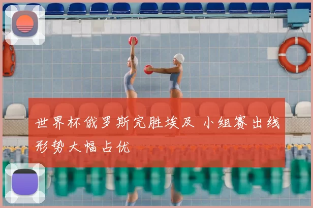世界杯俄罗斯完胜埃及 小组赛出线形势大幅占优
