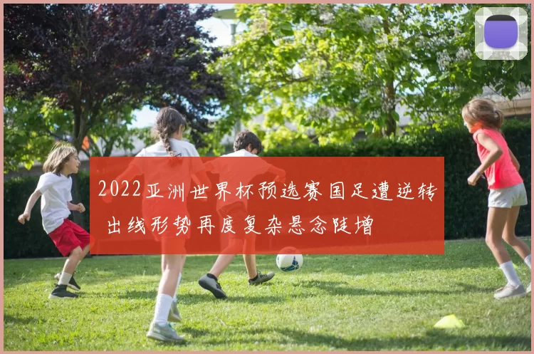 2022亚洲世界杯预选赛国足遭逆转 出线形势再度复杂悬念陡增