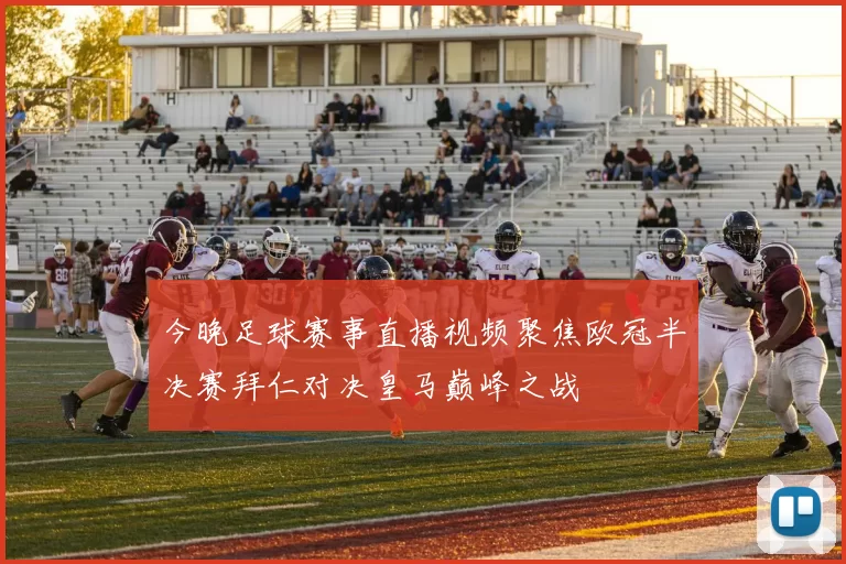 今晚足球赛事直播视频聚焦欧冠半决赛拜仁对决皇马巅峰之战