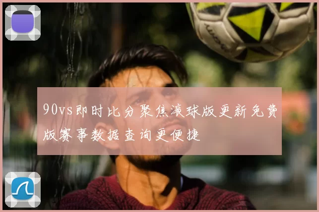 90vs即时比分聚焦滚球版更新免费版赛事数据查询更便捷