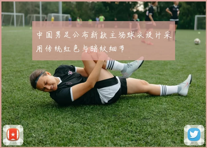 中国男足公布新款主场球衣设计采用传统红色与暗纹细节