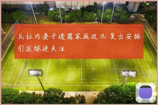 瓦拉内妻子透露家庭近况 复出安排引发球迷关注