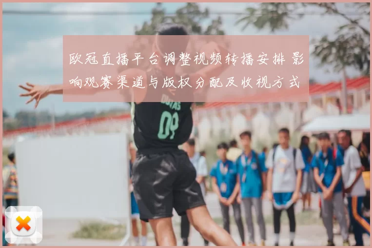 欧冠直播平台调整视频转播安排 影响观赛渠道与版权分配及收视方式
