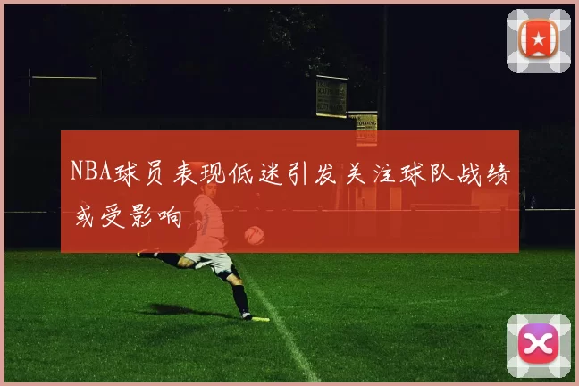 NBA球员表现低迷引发关注球队战绩或受影响