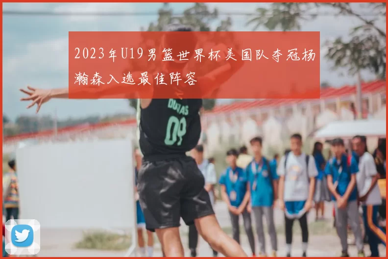 2023年U19男篮世界杯美国队夺冠杨瀚森入选最佳阵容