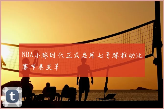 NBA小球时代正式启用七号球推动比赛节奏变革