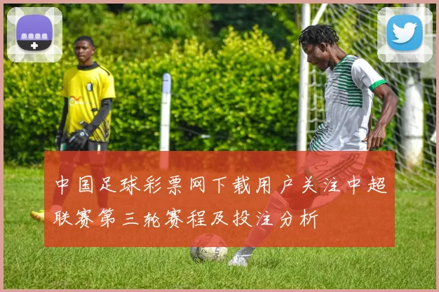 中国足球彩票网下载用户关注中超联赛第三轮赛程及投注分析