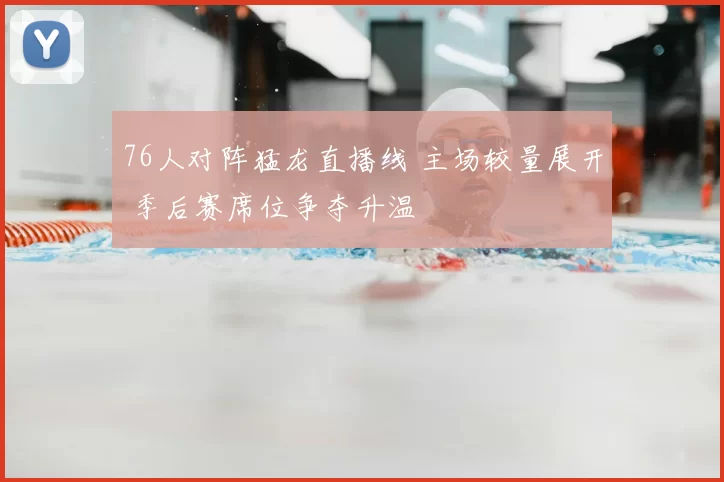 76人对阵猛龙直播线 主场较量展开 季后赛席位争夺升温