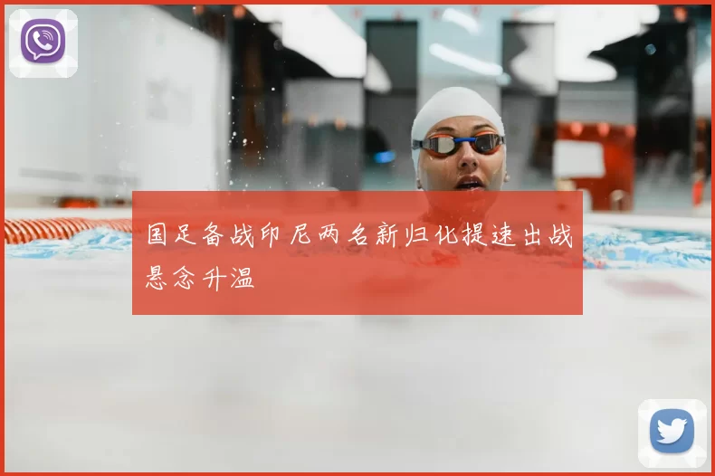 国足备战印尼两名新归化提速出战悬念升温