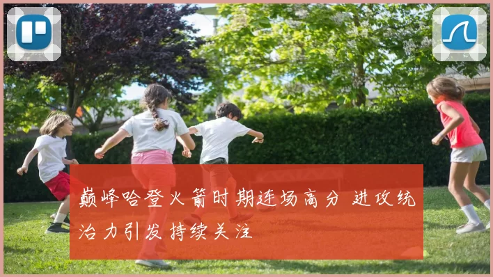 巅峰哈登火箭时期连场高分 进攻统治力引发持续关注