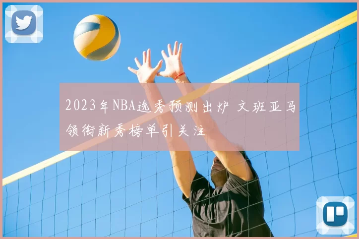 2023年NBA选秀预测出炉 文班亚马领衔新秀榜单引关注