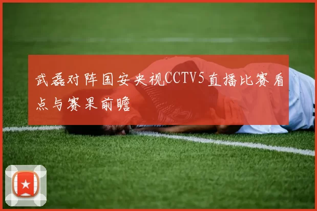 武磊对阵国安央视CCTV5直播比赛看点与赛果前瞻
