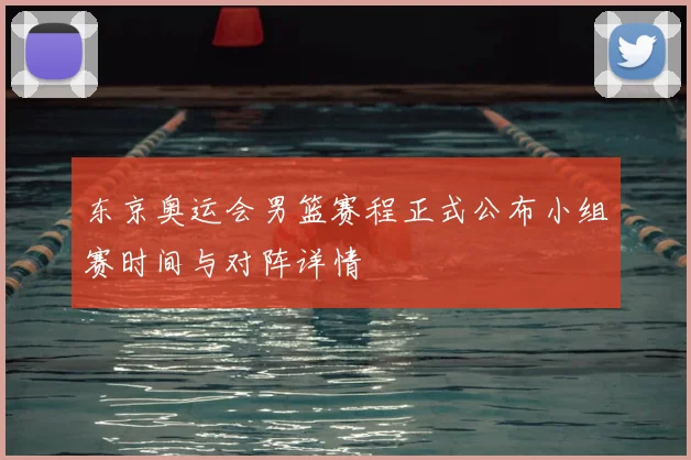 东京奥运会男篮赛程正式公布小组赛时间与对阵详情