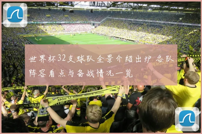 世界杯32支球队全景介绍出炉 各队阵容看点与备战情况一览