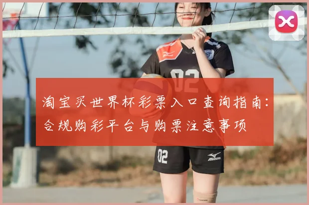 淘宝买世界杯彩票入口查询指南:合规购彩平台与购票注意事项