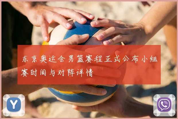 东京奥运会男篮赛程正式公布小组赛时间与对阵详情