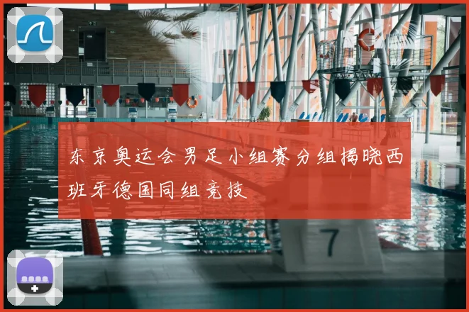 东京奥运会男足小组赛分组揭晓西班牙德国同组竞技