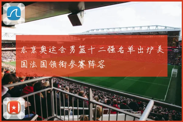 东京奥运会男篮十二强名单出炉美国法国领衔参赛阵容