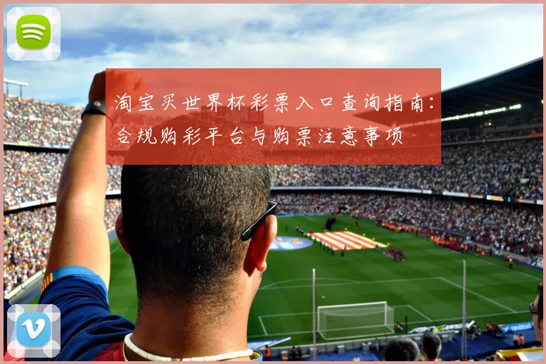 淘宝买世界杯彩票入口查询指南：合规购彩平台与购票注意事项