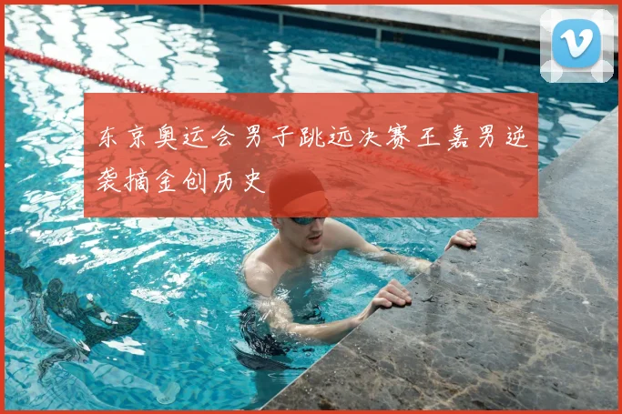 东京奥运会男子跳远决赛王嘉男逆袭摘金创历史