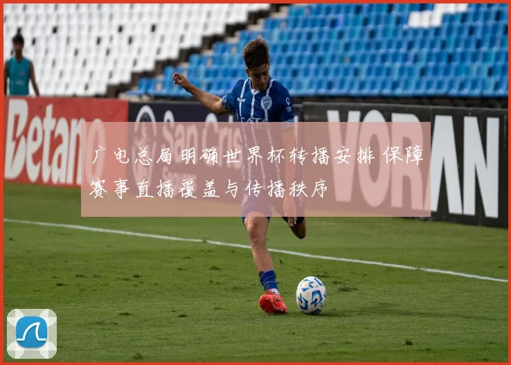 广电总局明确世界杯转播安排 保障赛事直播覆盖与传播秩序