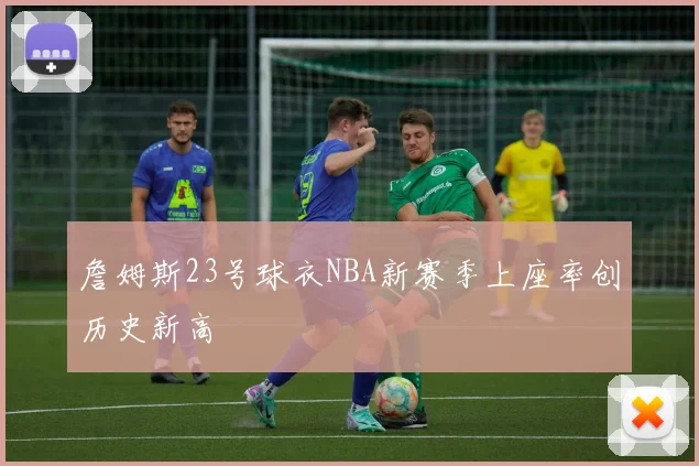 詹姆斯23号球衣NBA新赛季上座率创历史新高