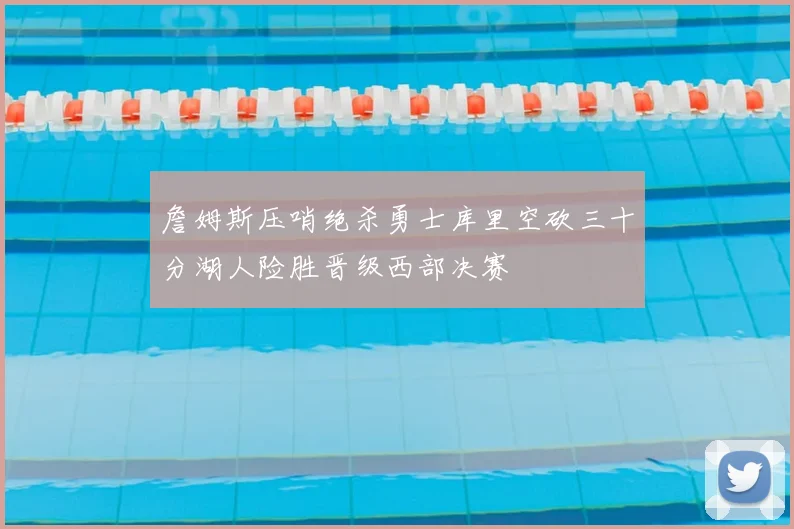 詹姆斯压哨绝杀勇士库里空砍三十分湖人险胜晋级西部决赛