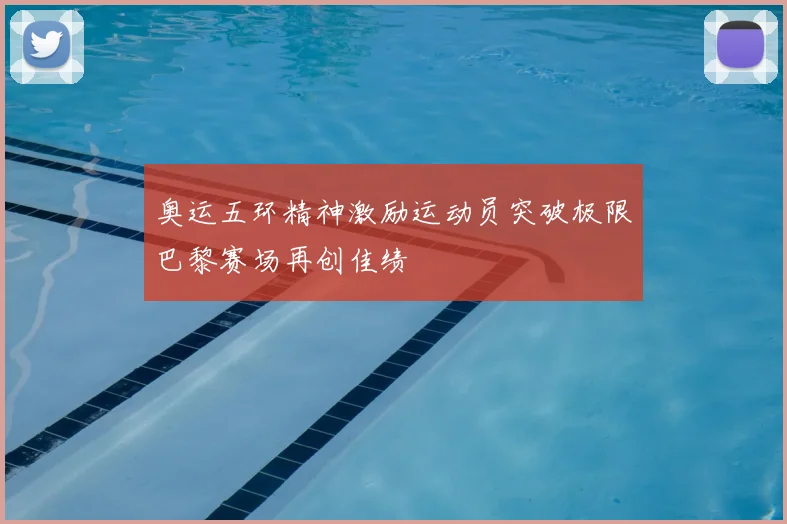 奥运五环精神激励运动员突破极限巴黎赛场再创佳绩