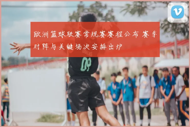 欧洲篮球联赛常规赛赛程公布 赛季对阵与关键场次安排出炉