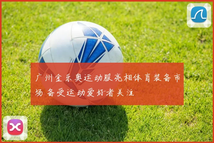 广州金乐奥运动服亮相体育装备市场 备受运动爱好者关注
