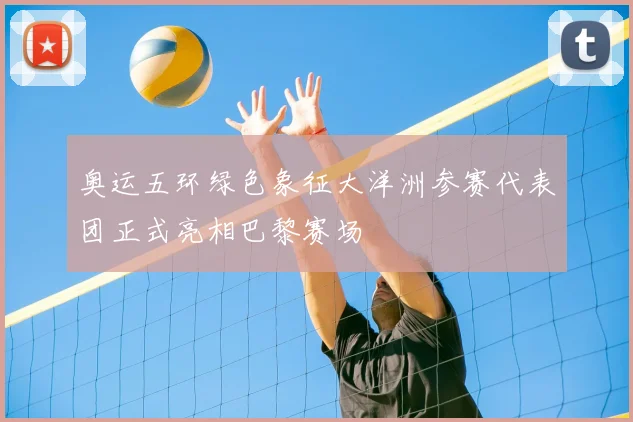 奥运五环绿色象征大洋洲参赛代表团正式亮相巴黎赛场