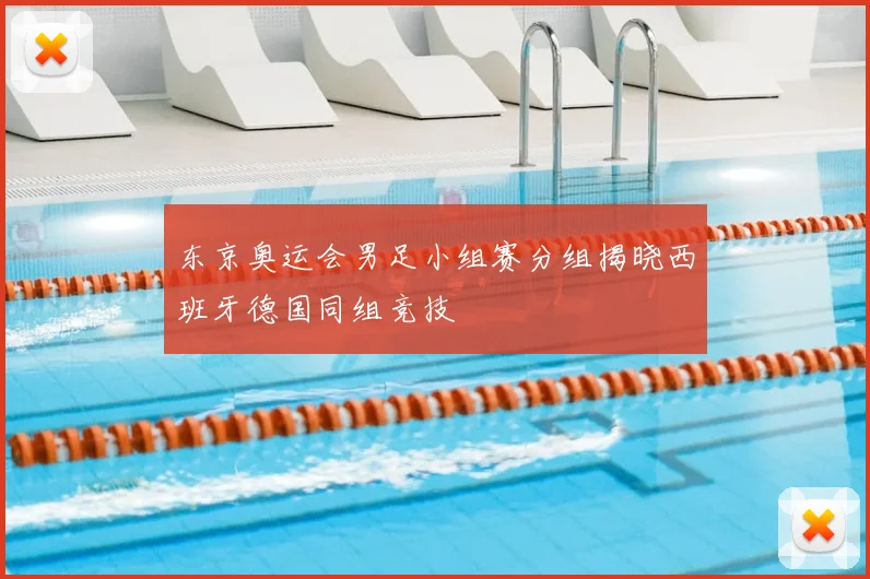 东京奥运会男足小组赛分组揭晓西班牙德国同组竞技