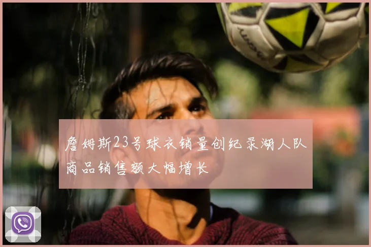 詹姆斯23号球衣销量创纪录湖人队商品销售额大幅增长