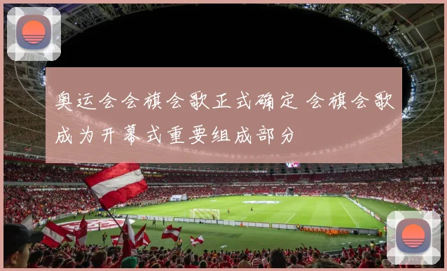 奥运会会旗会歌正式确定 会旗会歌成为开幕式重要组成部分