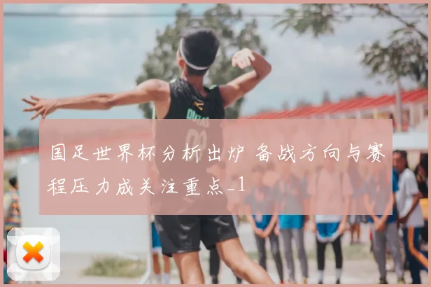 国足世界杯分析出炉 备战方向与赛程压力成关注重点_1