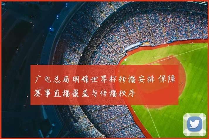 广电总局明确世界杯转播安排 保障赛事直播覆盖与传播秩序