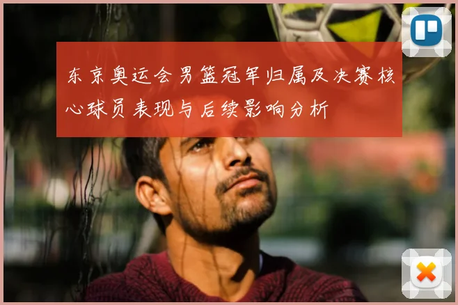东京奥运会男篮冠军归属及决赛核心球员表现与后续影响分析