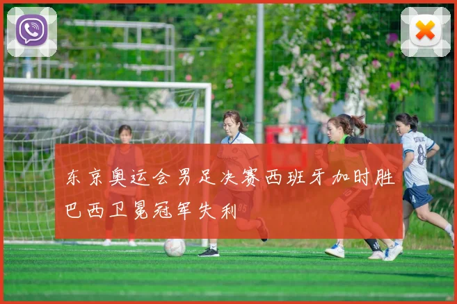 东京奥运会男足决赛西班牙加时胜巴西卫冕冠军失利