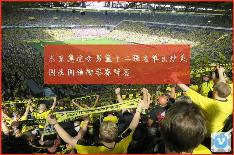 东京奥运会男篮十二强名单出炉美国法国领衔参赛阵容